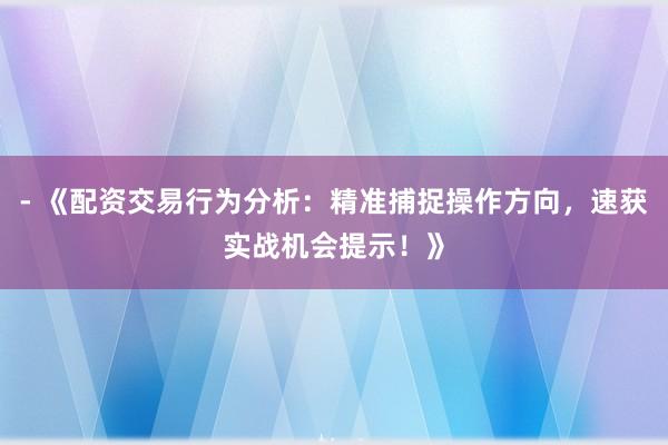 - 《配资交易行为分析：精准捕捉操作方向，速获实战机会提示！》
