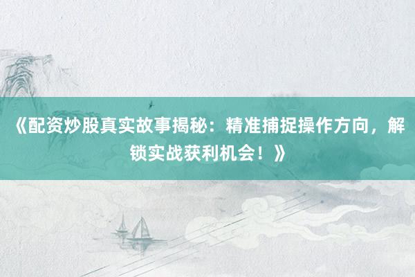 《配资炒股真实故事揭秘：精准捕捉操作方向，解锁实战获利机会！》