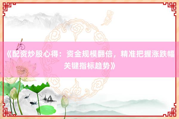 《配资炒股心得：资金规模翻倍，精准把握涨跌幅关键指标趋势》