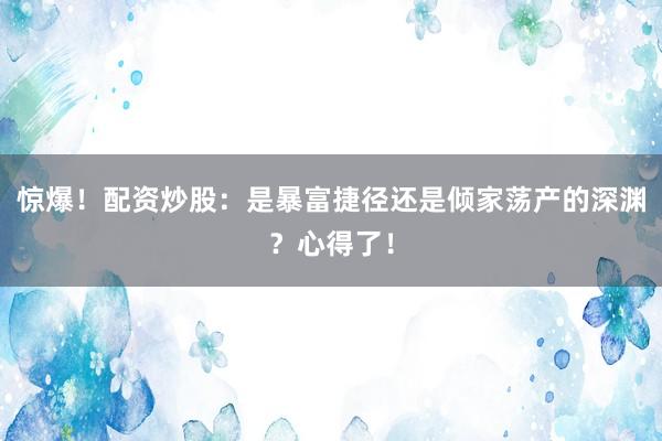 惊爆！配资炒股：是暴富捷径还是倾家荡产的深渊？心得了！