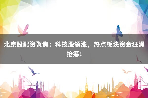 北京股配资聚焦：科技股领涨，热点板块资金狂涌抢筹！