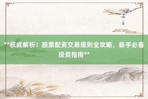**权威解析！股票配资交易规则全攻略，新手必看投资指南**