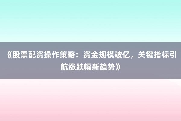 《股票配资操作策略：资金规模破亿，关键指标引航涨跌幅新趋势》