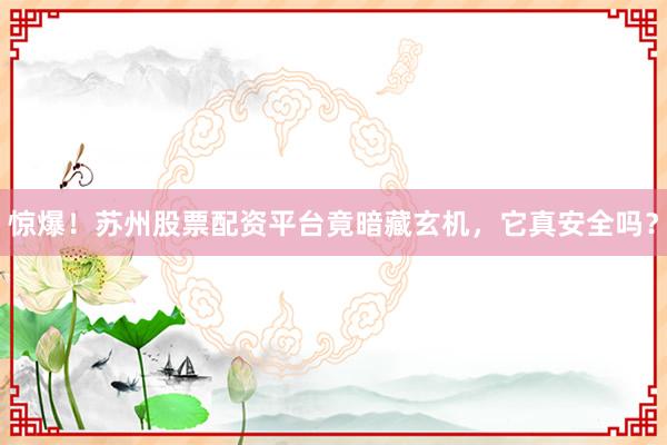 惊爆！苏州股票配资平台竟暗藏玄机，它真安全吗？