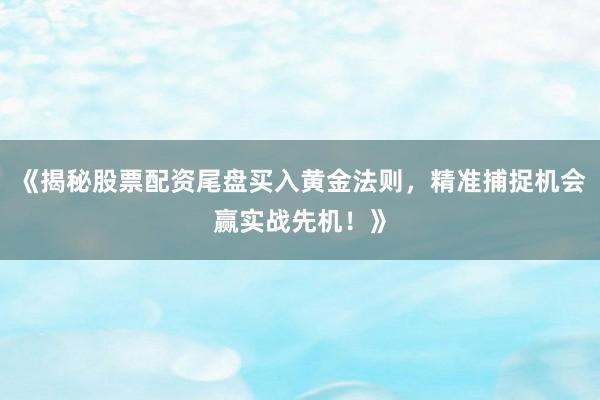 《揭秘股票配资尾盘买入黄金法则，精准捕捉机会赢实战先机！》