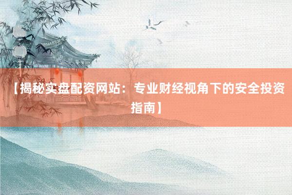 【揭秘实盘配资网站：专业财经视角下的安全投资指南】