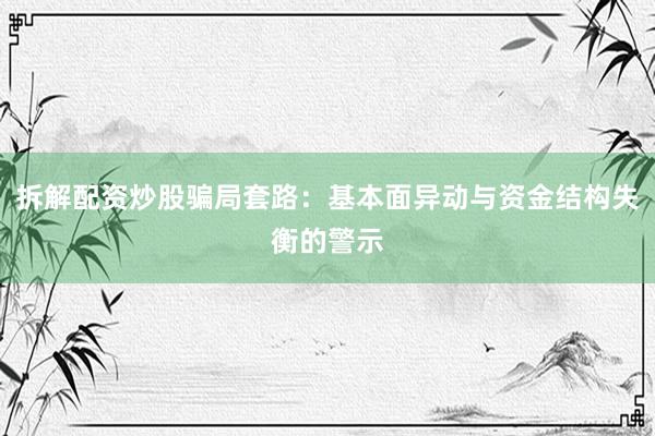拆解配资炒股骗局套路：基本面异动与资金结构失衡的警示
