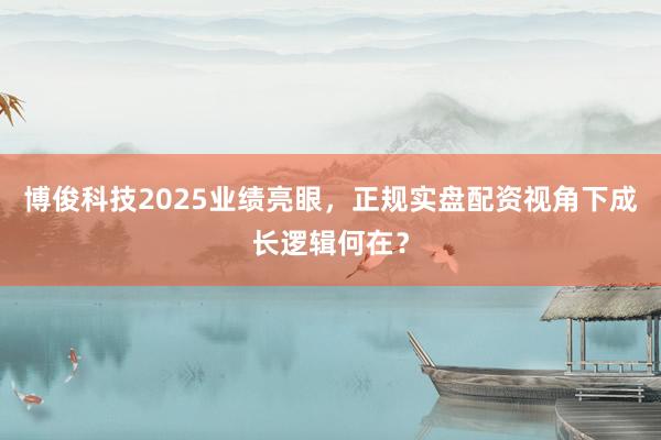 博俊科技2025业绩亮眼，正规实盘配资视角下成长逻辑何在？