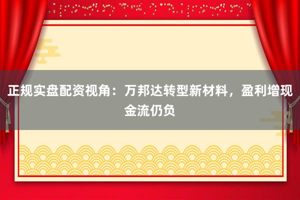 正规实盘配资视角：万邦达转型新材料，盈利增现金流仍负