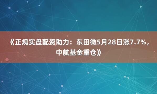 《正规实盘配资助力：东田微5月28日涨7.7%，中航基金重仓》