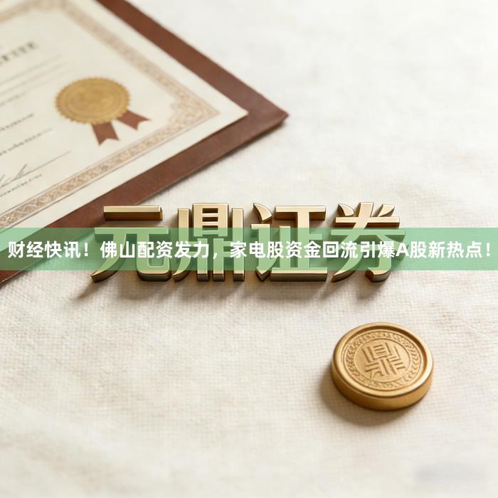 财经快讯！佛山配资发力，家电股资金回流引爆A股新热点！