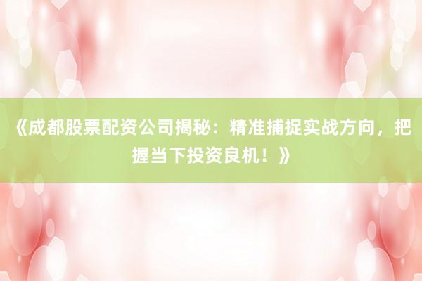《成都股票配资公司揭秘：精准捕捉实战方向，把握当下投资良机！》