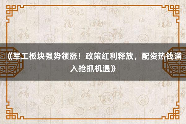 《军工板块强势领涨！政策红利释放，配资热钱涌入抢抓机遇》