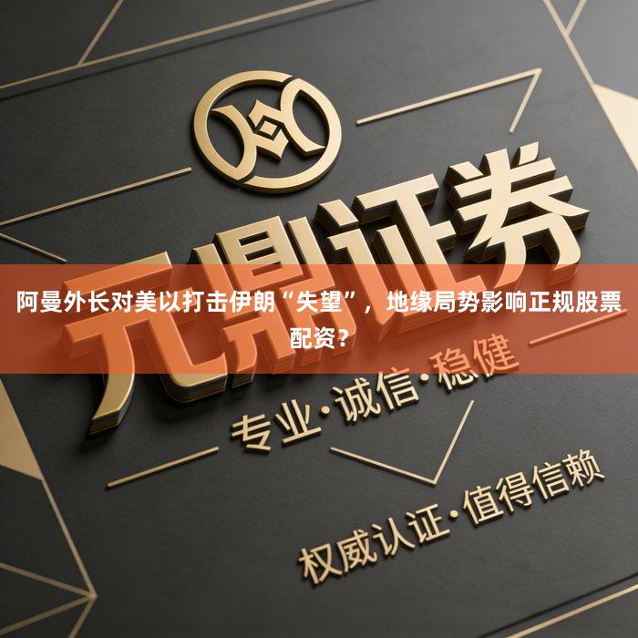 阿曼外长对美以打击伊朗“失望”，地缘局势影响正规股票配资？