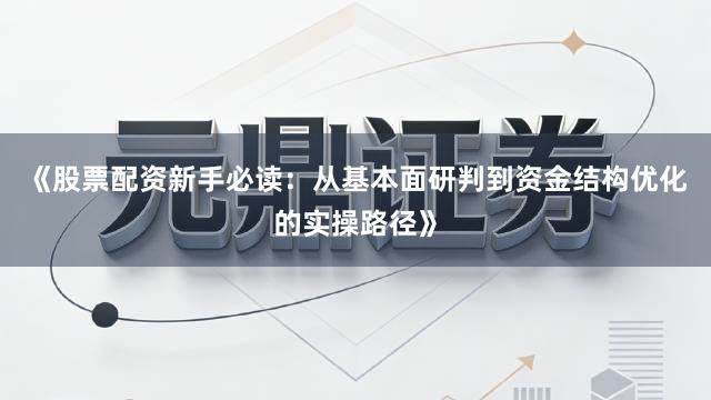 《股票配资新手必读：从基本面研判到资金结构优化的实操路径》