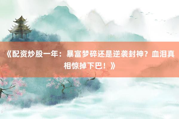 《配资炒股一年：暴富梦碎还是逆袭封神？血泪真相惊掉下巴！》