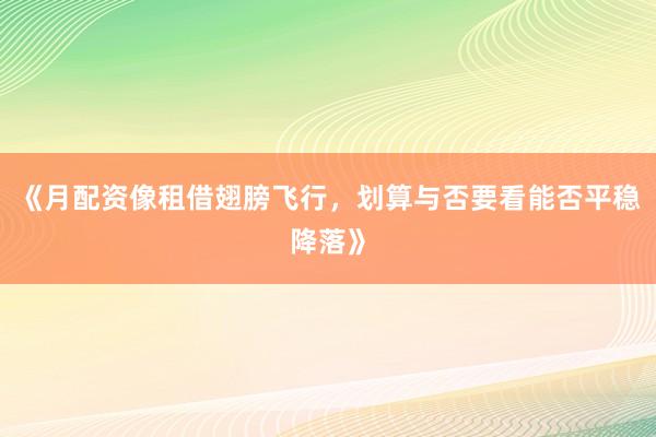 《月配资像租借翅膀飞行，划算与否要看能否平稳降落》