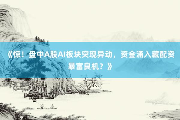 《惊！盘中A股AI板块突现异动，资金涌入藏配资暴富良机？》