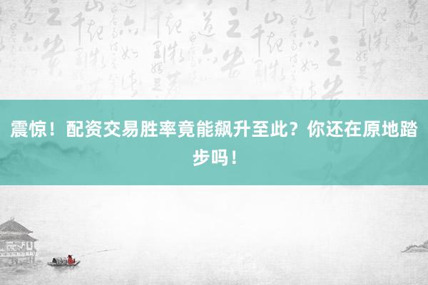 震惊！配资交易胜率竟能飙升至此？你还在原地踏步吗！