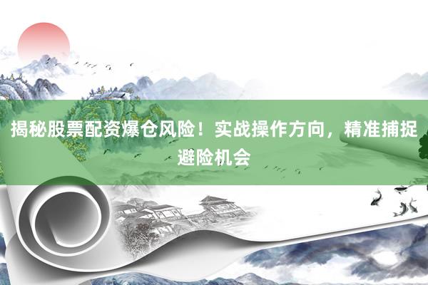 揭秘股票配资爆仓风险！实战操作方向，精准捕捉避险机会