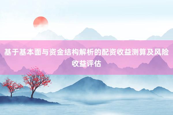基于基本面与资金结构解析的配资收益测算及风险收益评估