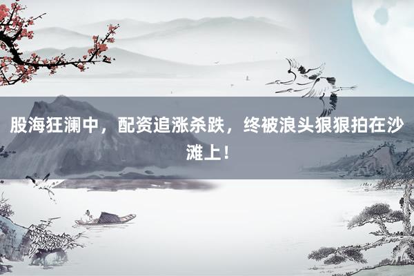 股海狂澜中，配资追涨杀跌，终被浪头狠狠拍在沙滩上！