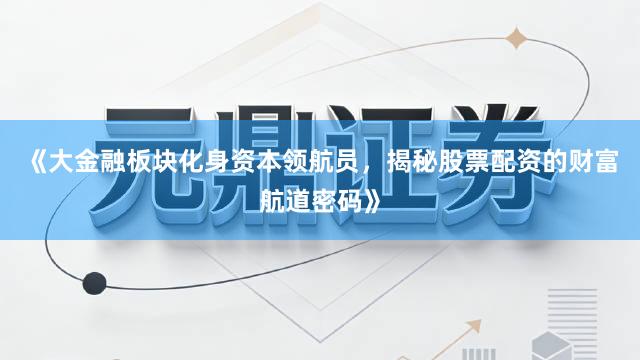 《大金融板块化身资本领航员，揭秘股票配资的财富航道密码》