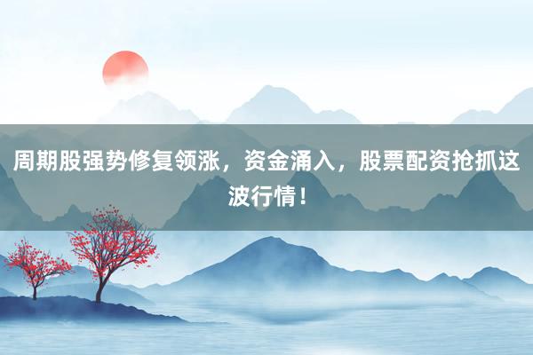 周期股强势修复领涨，资金涌入，股票配资抢抓这波行情！