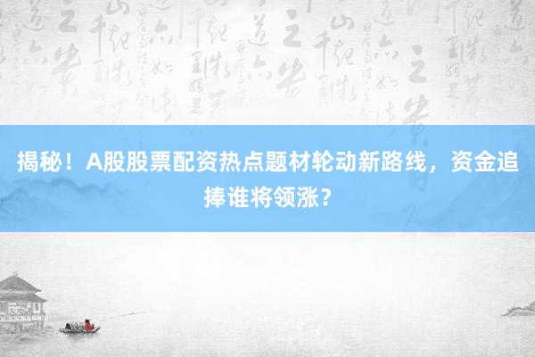 揭秘！A股股票配资热点题材轮动新路线，资金追捧谁将领涨？