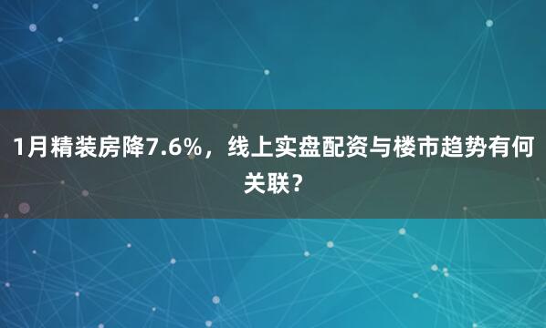 1月精装房降7.6%，线上实盘配资与楼市趋势有何关联？