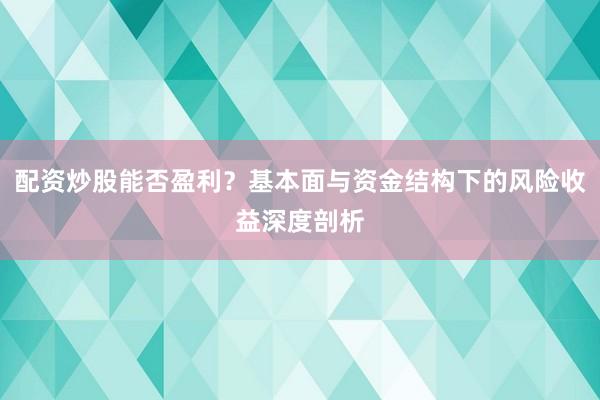 配资炒股能否盈利？基本面与资金结构下的风险收益深度剖析