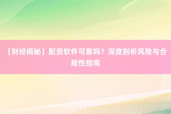 【财经揭秘】配资软件可靠吗？深度剖析风险与合规性指南