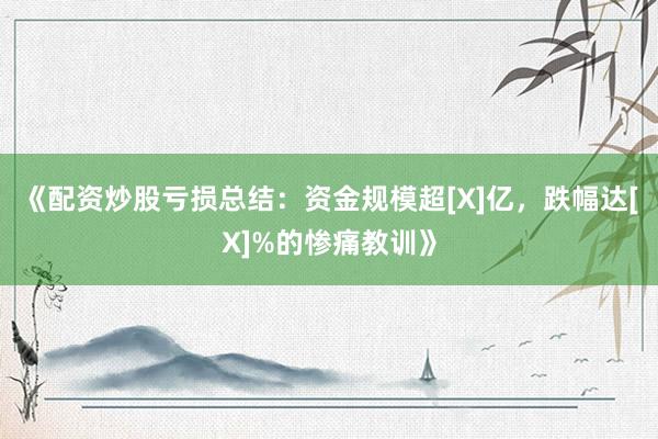 《配资炒股亏损总结：资金规模超[X]亿，跌幅达[X]%的惨痛教训》
