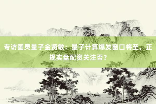 专访图灵量子金贤敏：量子计算爆发窗口将至，<a href=
