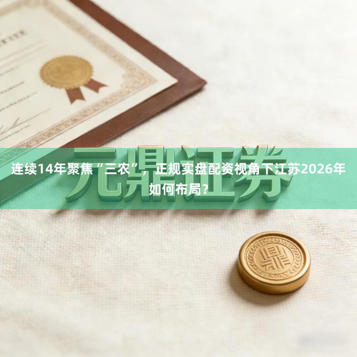 连续14年聚焦“三农”，正规实盘配资视角下江苏2026年如何布局？