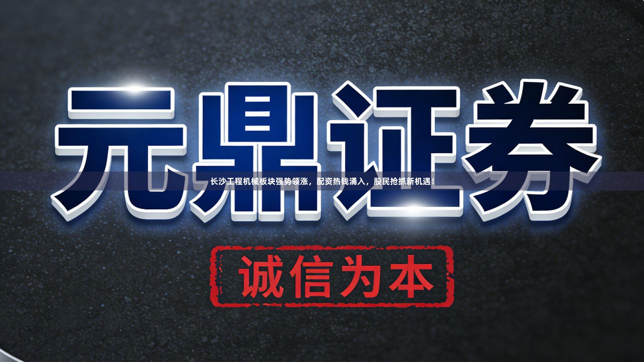 长沙工程机械板块强势领涨，配资热钱涌入，股民抢抓新机遇！