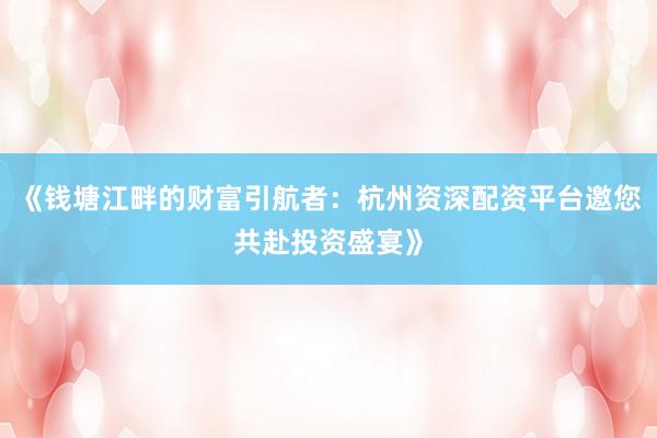 《钱塘江畔的财富引航者：杭州资深配资平台邀您共赴投资盛宴》