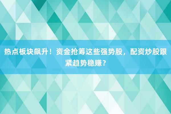 热点板块飙升！资金抢筹这些强势股，配资炒股跟紧趋势稳赚？