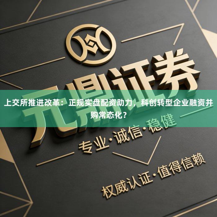 上交所推进改革：正规实盘配资助力，科创转型企业融资并购常态化？