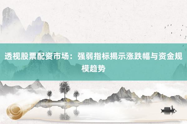 透视股票配资市场：强弱指标揭示涨跌幅与资金规模趋势
