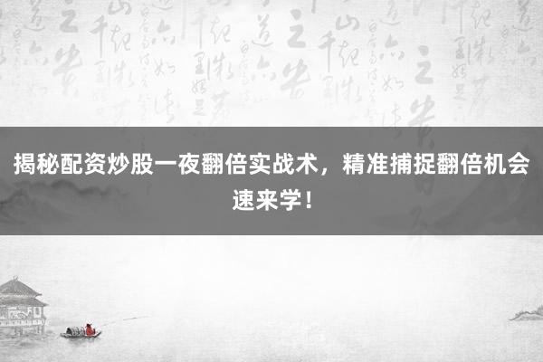 揭秘配资炒股一夜翻倍实战术，精准捕捉翻倍机会速来学！
