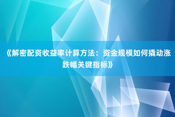 《解密配资收益率计算方法：资金规模如何撬动涨跌幅关键指标》