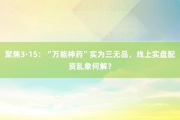 聚焦3·15：“万能神药”实为三无品，线上实盘配资乱象何解？