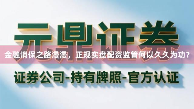 金融消保之路漫漫，正规实盘配资监管何以久久为功？