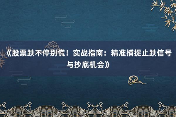 《股票跌不停别慌！实战指南：精准捕捉止跌信号与抄底机会》