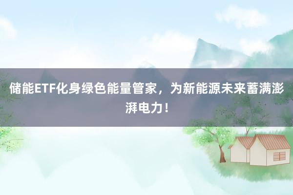 储能ETF化身绿色能量管家，为新能源未来蓄满澎湃电力！