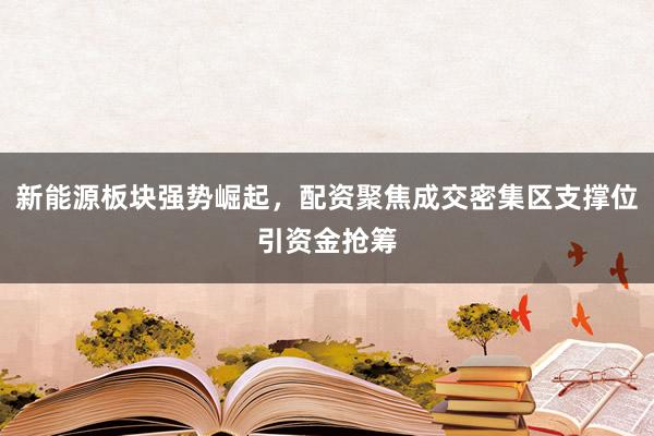新能源板块强势崛起，配资聚焦成交密集区支撑位引资金抢筹