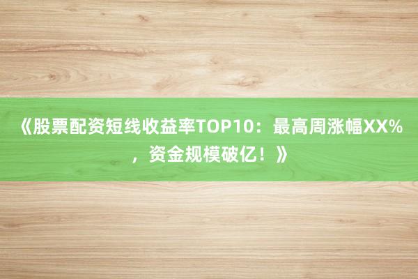 《股票配资短线收益率TOP10：最高周涨幅XX%，资金规模破亿！》