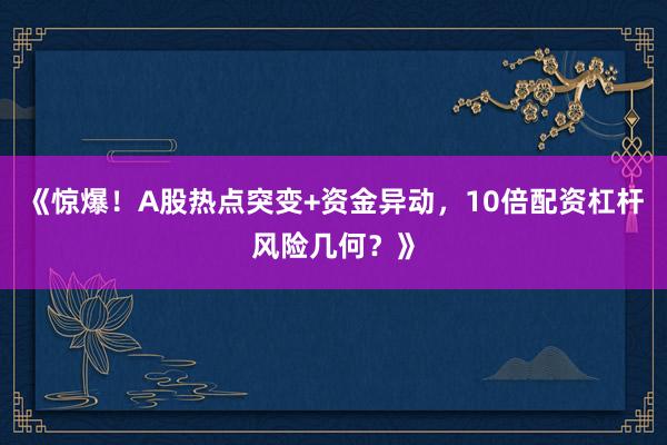 《惊爆！A股热点突变+资金异动，10倍配资杠杆风险几何？》