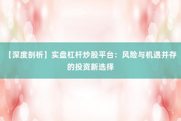 【深度剖析】实盘杠杆炒股平台：风险与机遇并存的投资新选择